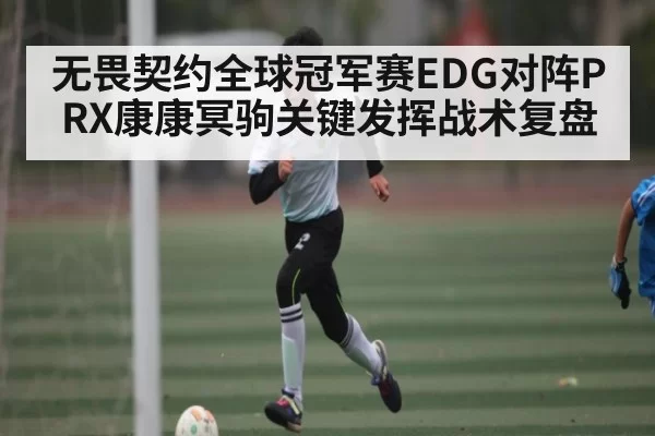 无畏契约全球冠军赛EDG对阵PRX康康冥驹关键发挥战术复盘 | Kaiyun